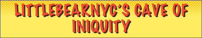 LITTLEBEARNYC’S CAVE OF INIQUITY